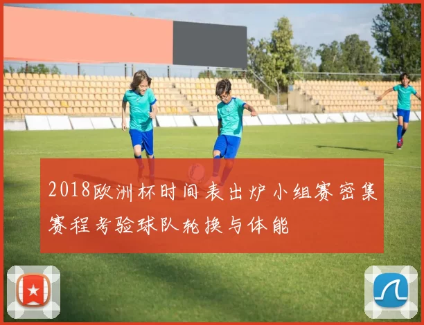 2018欧洲杯时间表出炉小组赛密集赛程考验球队轮换与体能