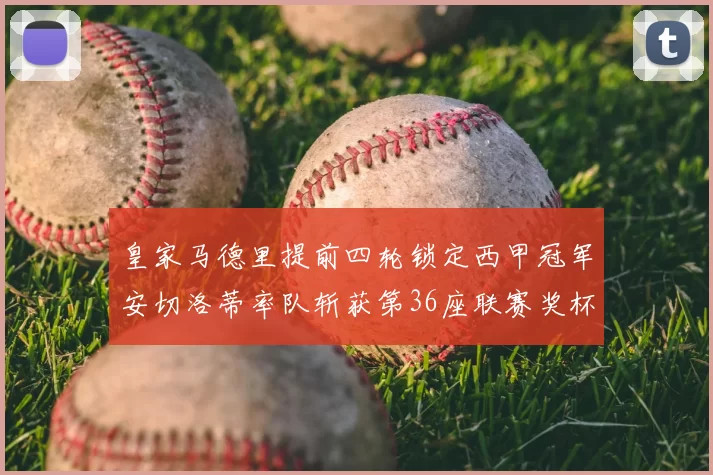 皇家马德里提前四轮锁定西甲冠军安切洛蒂率队斩获第36座联赛奖杯