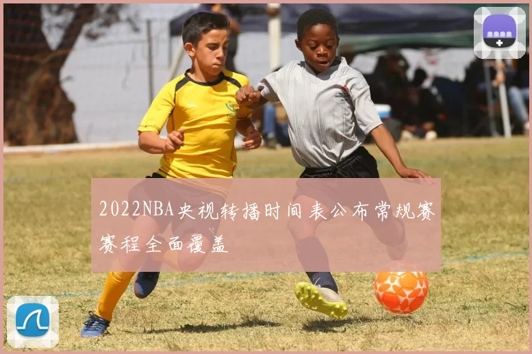 2022NBA央视转播时间表公布常规赛赛程全面覆盖