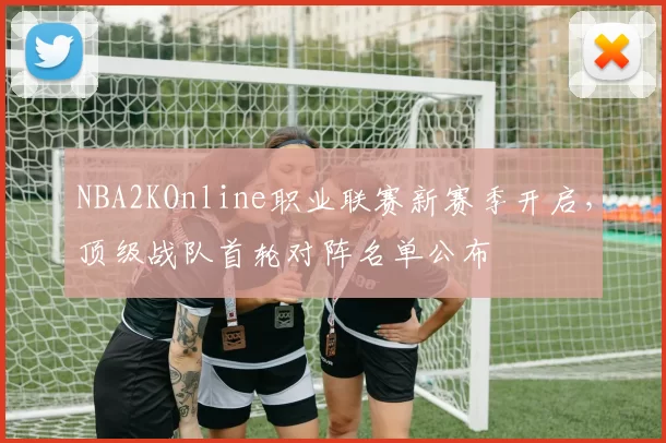 NBA2KOnline职业联赛新赛季开启,顶级战队首轮对阵名单公布