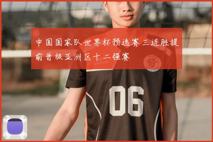 中国国家队世界杯预选赛三连胜提前晋级亚洲区十二强赛