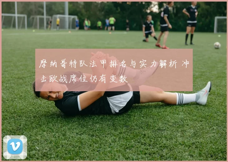 摩纳哥特队法甲排名与实力解析 冲击欧战席位仍有变数