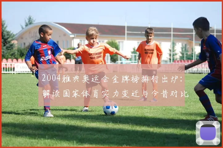 2004雅典奥运会金牌榜排行出炉:解读国家体育实力变迁与今昔对比