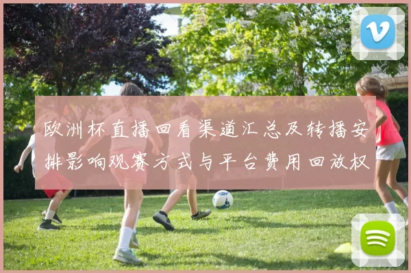 欧洲杯直播回看渠道汇总及转播安排影响观赛方式与平台费用回放权限