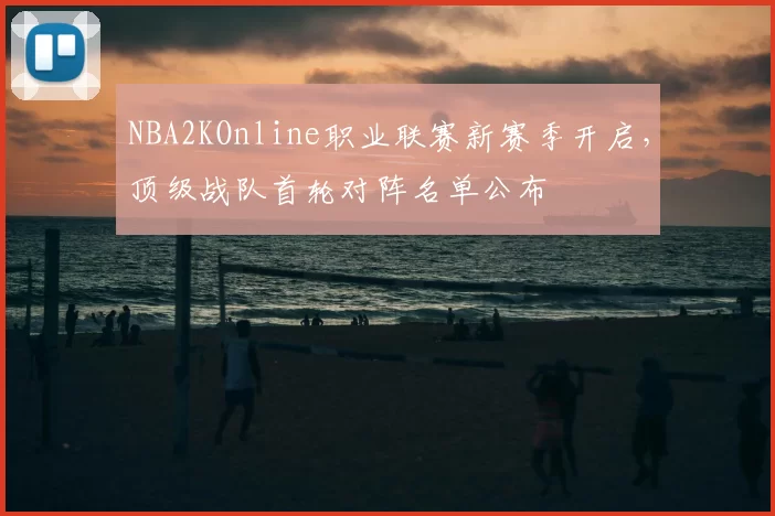 NBA2KOnline职业联赛新赛季开启，顶级战队首轮对阵名单公布