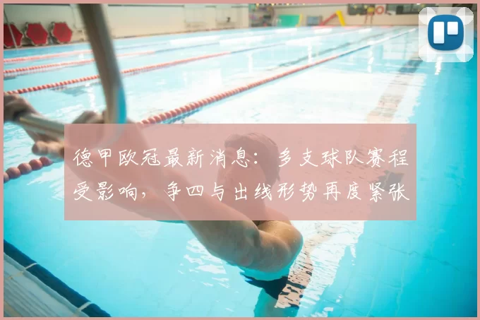 德甲欧冠最新消息：多支球队赛程受影响，争四与出线形势再度紧张