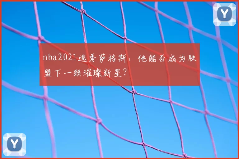 nba2021选秀萨格斯,他能否成为联盟下一颗璀璨新星?