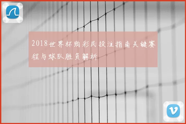 2018世界杯购彩民投注指南关键赛程与球队胜负解析