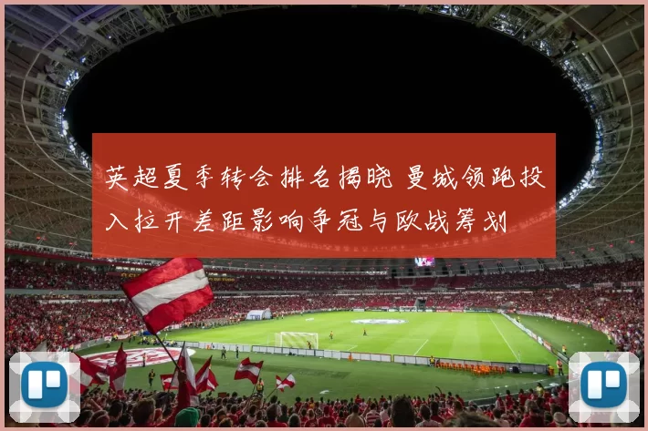 英超夏季转会排名揭晓 曼城领跑投入拉开差距影响争冠与欧战筹划