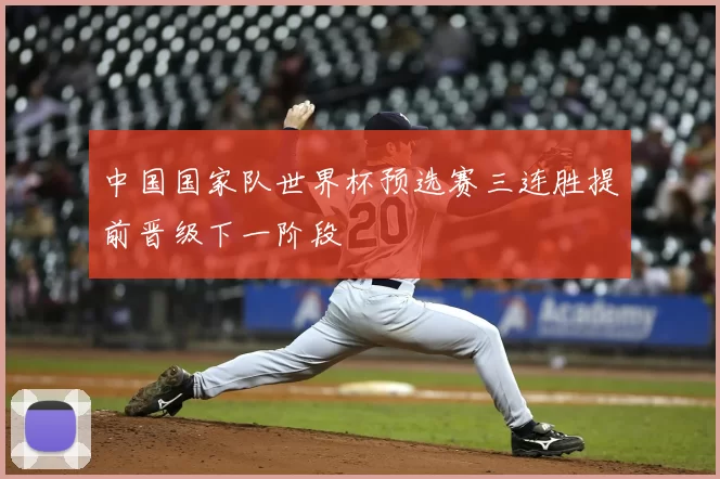 中国国家队世界杯预选赛三连胜提前晋级下一阶段