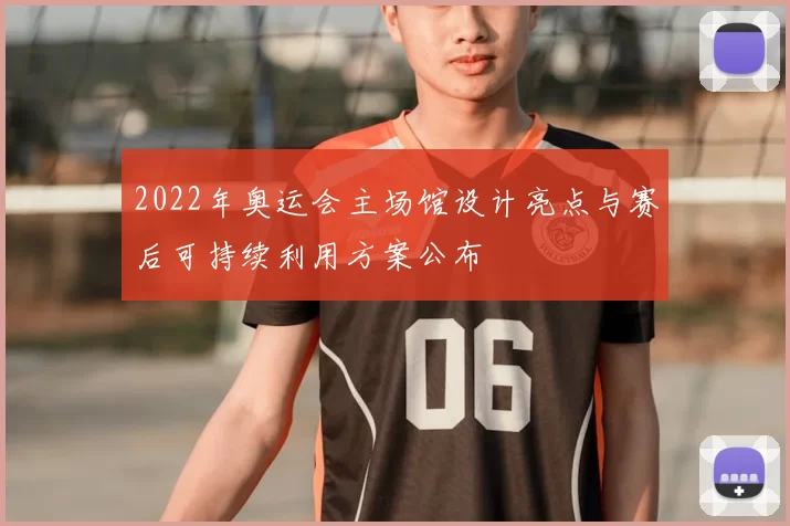 2022年奥运会主场馆设计亮点与赛后可持续利用方案公布