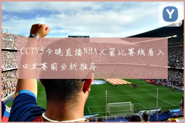 CCTV5今晚直播NBA火箭比赛线看入口及赛前分析推荐
