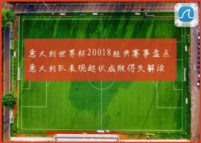 意大利世界杯20018经典赛事盘点 意大利队表现起伏成败得失解读