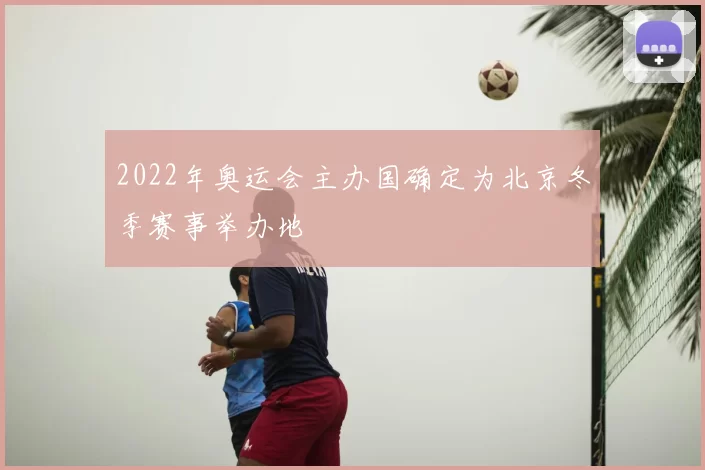 2022年奥运会主办国确定为北京冬季赛事举办地