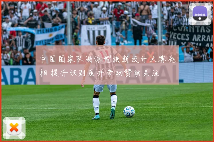 中国国家队游泳帽换新设计大赛亮相 提升识别度并带动赞助关注