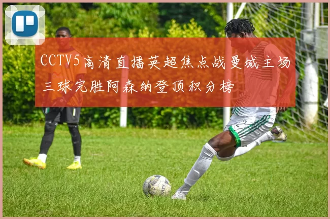 CCTV5高清直播英超焦点战曼城主场三球完胜阿森纳登顶积分榜