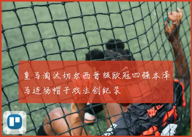 皇马淘汰切尔西晋级欧冠四强本泽马连场帽子戏法创纪录