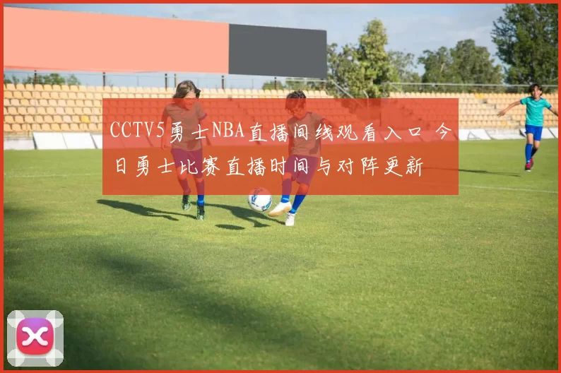 CCTV5勇士NBA直播间线观看入口 今日勇士比赛直播时间与对阵更新