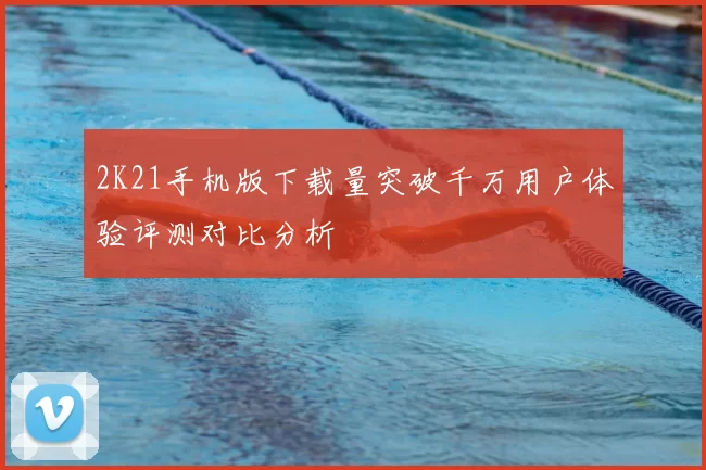 2K21手机版下载量突破千万用户体验评测对比分析