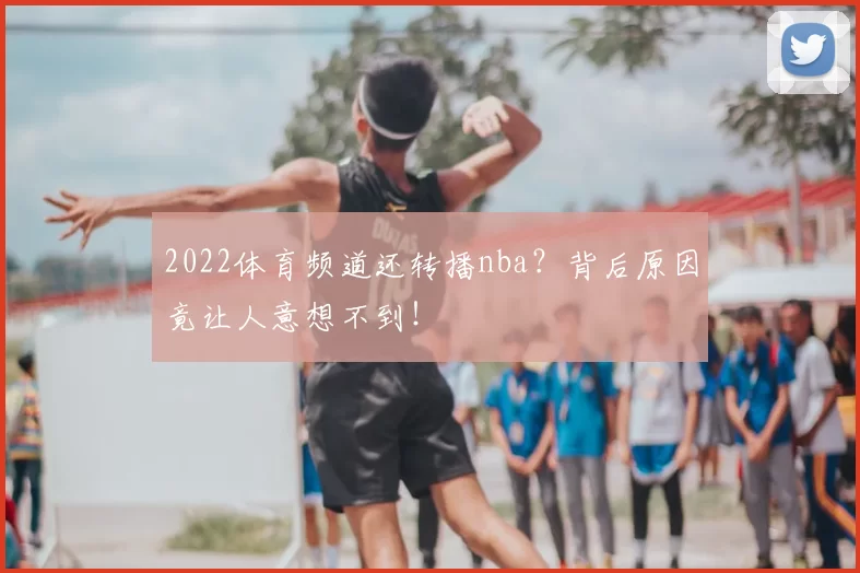 2022体育频道还转播nba？背后原因竟让人意想不到！