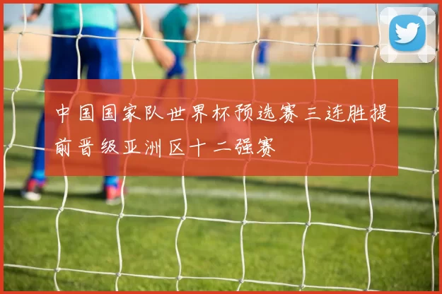 中国国家队世界杯预选赛三连胜提前晋级亚洲区十二强赛