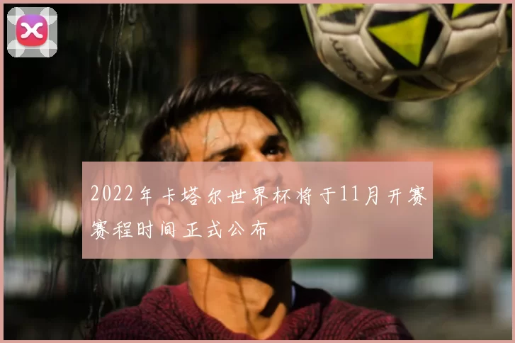 2022年卡塔尔世界杯将于11月开赛赛程时间正式公布