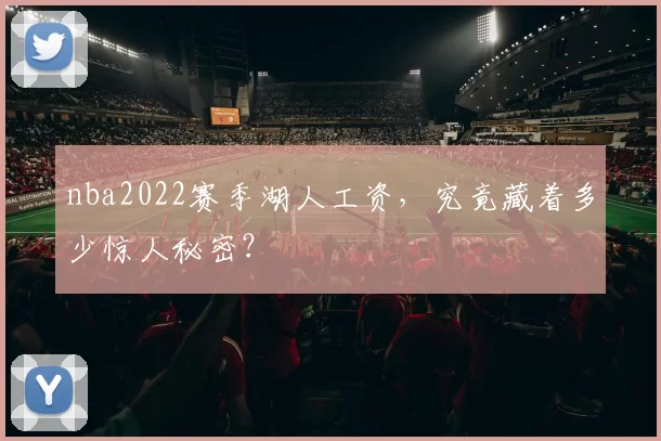 nba2022赛季湖人工资，究竟藏着多少惊人秘密？