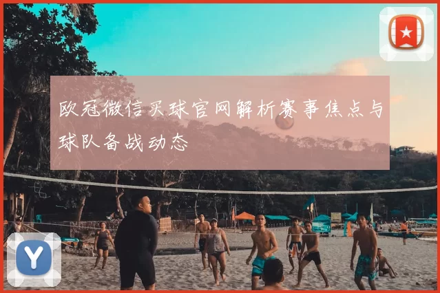 欧冠微信买球官网解析赛事焦点与球队备战动态