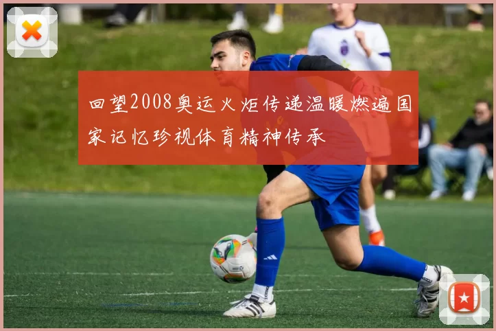 回望2008奥运火炬传递温暖燃遍国家记忆珍视体育精神传承