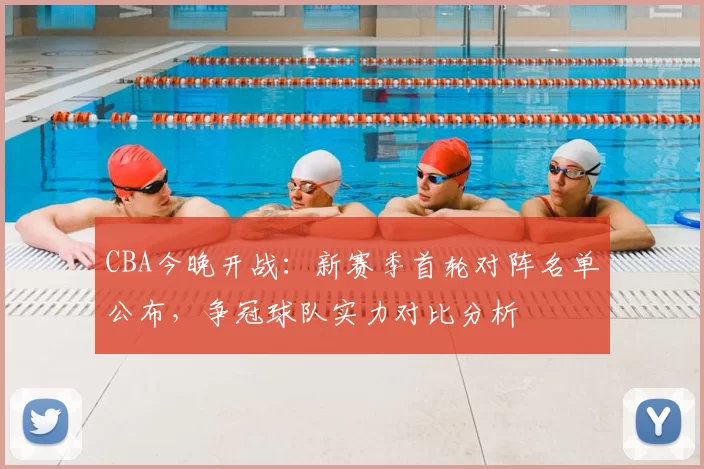 CBA今晚开战：新赛季首轮对阵名单公布，争冠球队实力对比分析