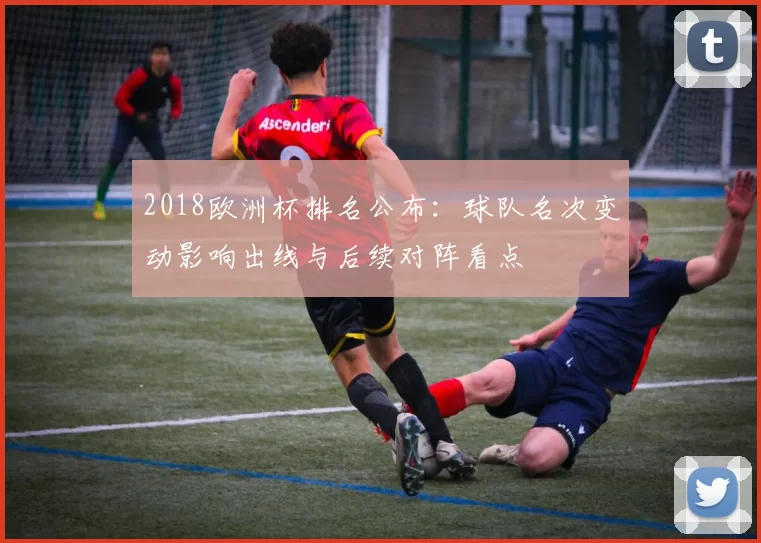 2018欧洲杯排名公布：球队名次变动影响出线与后续对阵看点